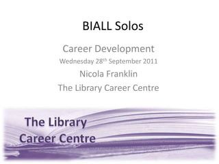 BIALL Solos Career Development Wednesday 28th September 2011 Nicola Franklin The Library Career Centre 