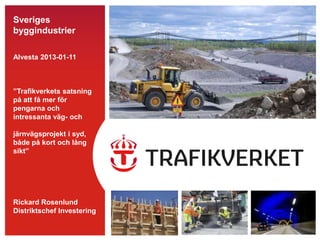 Sveriges
byggindustrier

Alvesta 2013-01-11



”Trafikverkets satsning
på att få mer för
pengarna och
intressanta väg- och

järnvägsprojekt i syd,
både på kort och lång
sikt”




Rickard Rosenlund
Distriktschef Investering
 
