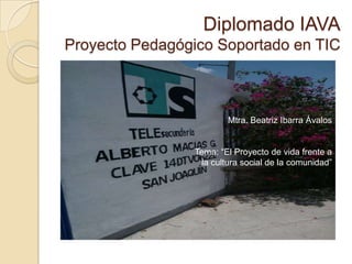 Diplomado IAVA
Proyecto Pedagógico Soportado en TIC
Mtra. Beatriz Ibarra Ávalos
Tema: “El Proyecto de vida frente a
la cultura social de la comunidad”
 