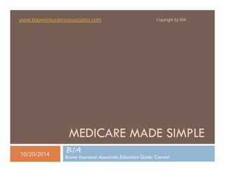 www.booneinsuranceassociates.com Copyright by BIA 
MEDICARE MADE SIMPLE 
BIA 
Boone Insurance Associates Education Guide: Current 10/20/2014 
 