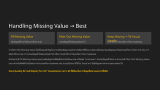 Handling Missing Value Best
→
Practice
Fill Missing Value
เติมข้อมูลที่หายไปด้วยค่าที่เหมาะสม
Filter Out Missing Value
กรองข้อมูลที่ไม่สมบูรณ์ออกไป
Keep Missing → ให้ Visual
Handle
คงค่าที่หายไว้และจัดการในการแสดงผล
การจัดการกับ Missing Value เป็นขั้นตอนสำคัญในการเตรียมข้อมูล คุณสามารถเลือกวิธีที่เหมาะสมตามลักษณะของข้อมูลและวัตถุประสงค์ในการวิเคราะห์ เช่น การ
เติมค่าที่เหมาะสม การกรองข้อมูลที่ไม่สมบูรณ์ออกไป หรือการคงค่าที่หายไว้และจัดการในการแสดงผล
สำหรับกรณี Fill Missing Value คุณอาจเติมข้อมูลวันที่ติดตั้งด้วยวันที่เหมาะสม หรือเติม "Unknown" สำหรับข้อมูลที่ไม่ทราบ ส่วนกรณี Filter Out Missing Value
เหมาะสำหรับฟิลด์ที่จำเป็นต่อการคำนวณหรือการแสดงผล เช่น InstallDate ที่ใช้ใน Trend หากไม่มีข้อมูลควรทำความสะอาดออกไป
Data Quality มีความสำคัญพอๆ กับการทำ Visualization เพราะ BI ที่ดีต้องเริ่มจากข้อมูลที่สะอาดและน่าเชื่อถือ!
 