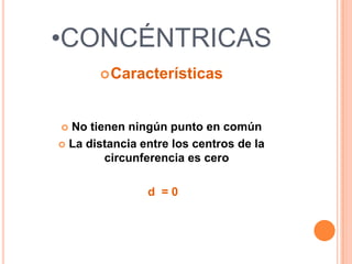 •CONCÉNTRICAS
        Características



 No tienen ningún punto en común
 La distancia entre los centros de la
        circunferencia es cero

                d =0
 