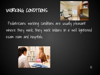 Pediatricians working conditions are usually pleasant
where they work, they work indoors in a well lightened
exam room and hospitals.
10
WORKING CONDITIONS
 