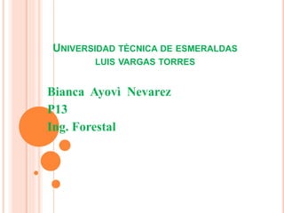 UNIVERSIDAD TÈCNICA DE ESMERALDAS
LUIS VARGAS TORRES
Bianca Ayovì Nevarez
P13
Ing. Forestal
 