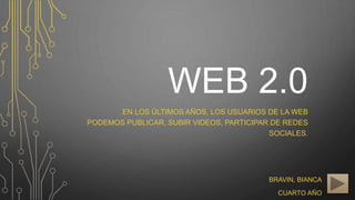 WEB 2.0
EN LOS ÚLTIMOS AÑOS, LOS USUARIOS DE LA WEB
PODEMOS PUBLICAR, SUBIR VIDEOS, PARTICIPAR DE REDES
SOCIALES.
BRAVIN, BIANCA
CUARTO AÑO
 