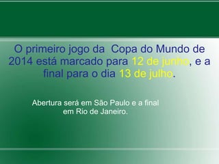 O primeiro jogo da Copa do Mundo de 
2014 está marcado para 12 de junho, e a 
final para o dia 13 de julho. 
Abertura será em São Paulo e a final 
em Rio de Janeiro. 
 