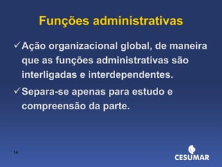 Funções administrativas Ação organizacional global, de maneira que as funções administrativas são interligadas e interdependentes. Separa-se apenas para estudo e compreensão da parte. 