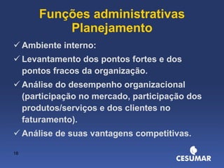Funções administrativas Planejamento Ambiente interno:  Levantamento dos pontos fortes e dos pontos fracos da organização. Análise do desempenho organizacional (participação no mercado, participação dos produtos/serviços e dos clientes no faturamento). Análise de suas vantagens competitivas. 