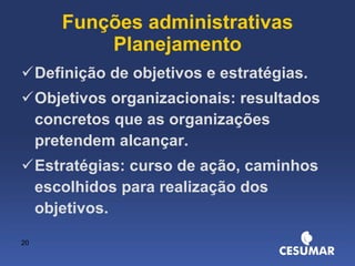 Funções administrativas Planejamento Definição de objetivos e estratégias. Objetivos organizacionais: resultados concretos que as organizações pretendem alcançar. Estratégias: curso de ação, caminhos escolhidos para realização dos objetivos. 
