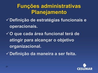 Funções administrativas Planejamento Definição de estratégias funcionais e operacionais. O que cada área funcional terá de atingir para alcançar o objetivo organizacional. Definição da maneira a ser feita. 