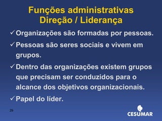 Funções administrativas Direção / Liderança Organizações são formadas por pessoas. Pessoas são seres sociais e vivem em grupos. Dentro das organizações existem grupos que precisam ser conduzidos para o alcance dos objetivos organizacionais. Papel do líder. 