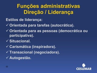 Funções administrativas Direção / Liderança Estilos de liderança: Orientada para tarefas (autocrática). Orientada para as pessoas (democrática ou participativa). Situacional. Carismática (inspiradora). Transacional (negociadora). Autogestão. 