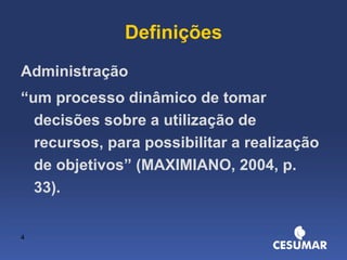 Definições Administração “ um processo dinâmico de tomar decisões sobre a utilização de recursos, para possibilitar a realização de objetivos” (MAXIMIANO, 2004, p. 33). 
