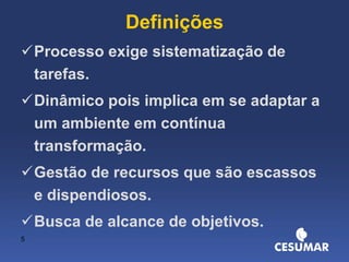 Definições Processo exige sistematização de tarefas. Dinâmico pois implica em se adaptar a um ambiente em contínua transformação. Gestão de recursos que são escassos e dispendiosos. Busca de alcance de objetivos. 