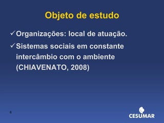 Objeto de estudo Organizações: local de atuação. Sistemas sociais em constante intercâmbio com o ambiente (CHIAVENATO, 2008) 