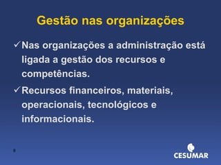 Gestão nas organizações Nas organizações a administração está ligada a gestão dos recursos e competências. Recursos financeiros, materiais, operacionais, tecnológicos e informacionais. 
