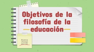 Objetivos de la
filosofía de la
educación
Bianca
chunga
porras
 