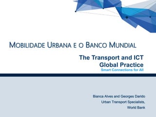 0
Smart Connections for All
The Transport and ICT
Global Practice
MOBILIDADE URBANA E O BANCO MUNDIAL
Bianca Alves and Georges Darido
Urban Transport Specialists,
World Bank
 