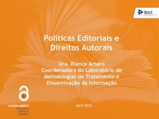 Políticas Editoriais e
Direitos Autorais
Dra. Bianca Amaro
Coordenadora do Laboratório de
Metodologias de Tratamento e
Disseminação da Informação
abril 2015
 