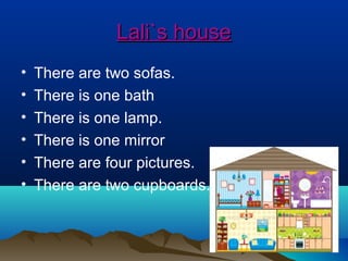 Lali`s houseLali`s house
• There are two sofas.
• There is one bath
• There is one lamp.
• There is one mirror
• There are four pictures.
• There are two cupboards.
 