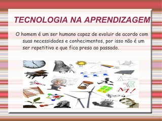 O homem é um ser humano capaz de evoluir de acordo com suas necessidades e conhecimentos, por isso não é um ser repetitivo e que fica preso ao passado. TECNOLOGIA NA APRENDIZAGEM 
