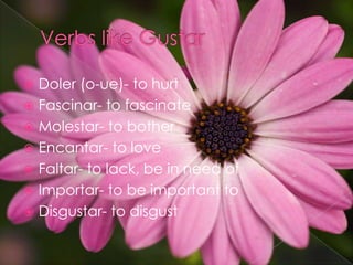 Verbs like GustarDoler (o-ue)- to hurtFascinar- to fascinateMolestar- to botherEncantar- to loveFaltar- to lack, be in need of Importar- to be important toDisgustar- to disgust
