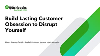 Bianca Bowron-Cuthill – Head of Customer Success, Intuit Australia
Build Lasting Customer
Obsession to Disrupt
Yourself
 
