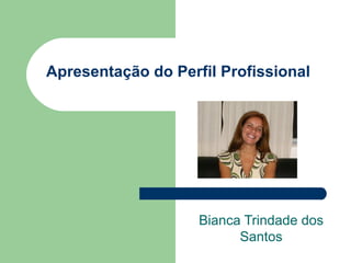 Apresentação do Perfil Profissional Bianca Trindade dos Santos 