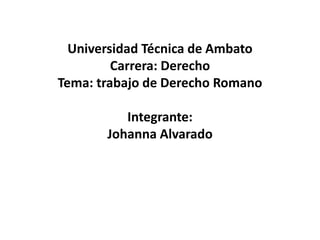 Universidad Técnica de Ambato
Carrera: Derecho
Tema: trabajo de Derecho Romano
Integrante:
Johanna Alvarado
 