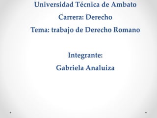 Universidad Técnica de Ambato
Carrera: Derecho
Tema: trabajo de Derecho Romano
Integrante:
Gabriela Analuiza
 