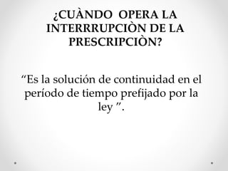 ¿CUÀNDO OPERA LA
INTERRRUPCIÒN DE LA
PRESCRIPCIÒN?
“Es la solución de continuidad en el
período de tiempo prefijado por la
ley ”.
 