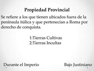 Propiedad Provincial
Se refiere a los que tienen ubicados fuera de la
península itálica y que pertenecían a Roma por
derecho de conquista.
1:Tierras Cultivas
2:Tierras Incultas
Durante el Imperio Bajo Justiniano
 