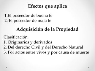 Efectos que aplica
1:El poseedor de buena fe
2: El poseedor de mala fe
Adquisición de la Propiedad
Clasificación:
1. Originarios y derivados
2. Del derecho Civil y del Derecho Natural
3. Por actos entre vivos y por causa de muerte
 