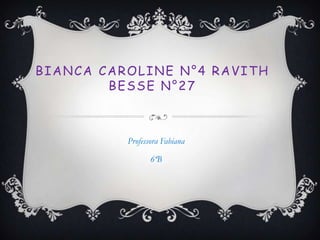 BIANCA CAROLINE N°4 RAVITH
        BESSE N°27



          Professora Fabiana

                 6ªB
 