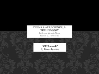 DESMA 9: ART, SCIENCE, &
TECHNOLOGY
Professor Victoria Vesna
Section 1C – Fall 2013

“CELLsearch”
By Bianca Lennarz

 