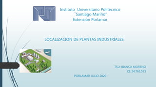 Instituto Universitario Politécnico
´´Santiago Mariño”
Extensión Porlamar
LOCALIZACION DE PLANTAS INDUSTRIALES
TSU: BIANCA MORENO
CI: 24.765.573
PORLAMAR JULIO 2020
 