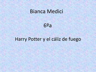 Bianca Medici
Harry Potter y el cáliz de fuego
6ºa
 