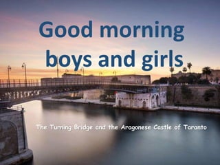 Good morning
boys and girls
The Turning Bridge and the Aragonese Castle of Taranto
 