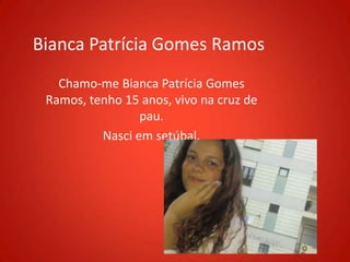 Bianca Patrícia Gomes Ramos
   Chamo-me Bianca Patrícia Gomes
 Ramos, tenho 15 anos, vivo na cruz de
                 pau.
          Nasci em setúbal.
 