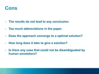 Cons
- The results do not lead to any conclusion.
- Too much abbreviations in the paper.
- Does the approach converge to a optimal solution?
- How long does it take to give a solution?
- Is there any case that could not be disambiguated by
human annotators?
 