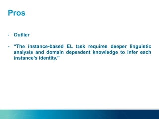 Pros
- Outlier
- “The instance-based EL task requires deeper linguistic
analysis and domain dependent knowledge to infer each
instance’s identity.”
 
