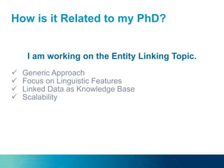 How is it Related to my PhD?
I am working on the Entity Linking Topic.
 Generic Approach
 Focus on Linguistic Features
 Linked Data as Knowledge Base
 Scalability
 