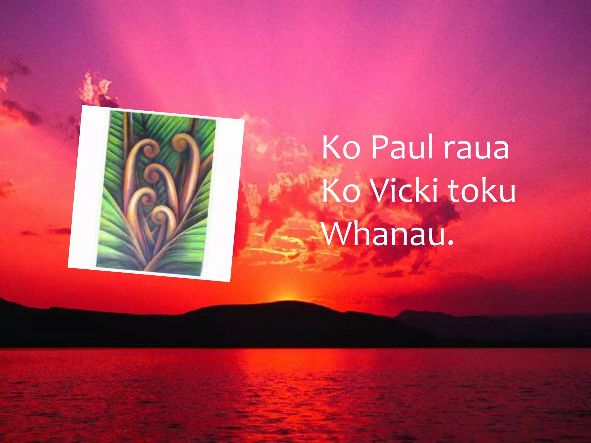 Ko Paul raua
Ko Vicki toku
Whanau.