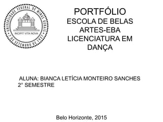 PORTFÓLIO
ESCOLA DE BELAS
ARTES-EBA
LICENCIATURA EM
DANÇA
ALUNA: BIANCA LETÍCIA MONTEIRO SANCHES
2° SEMESTRE
Belo Horizonte, 2015
 