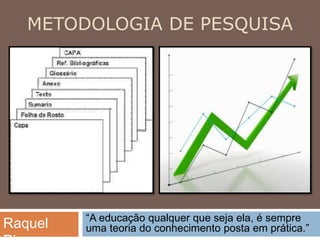 METODOLOGIA DE PESQUISA
“A educação qualquer que seja ela, é sempre
uma teoria do conhecimento posta em prática.”Raquel
 