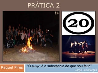 PRÁTICA 2
“O tempo é a substância de que sou feito”
Jorge Luis Borges
Raquel Pires
 