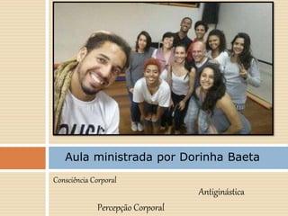 Consciência Corporal
Aula ministrada por Dorinha Baeta
Percepção Corporal
Antiginástica
 