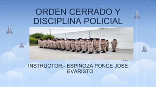 ORDEN CERRADO Y
DISCIPLINA POLICIAL
INSTRUCTOR:- ESPINOZA PONCE JOSE
EVARISTO
 