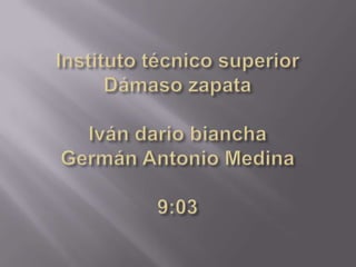Instituto técnico superior Dámaso zapataIván dario bianchaGermán Antonio Medina9:03 