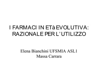 I FARMACI IN ETàEVOLUTIVA:
RAZIONALE PER L’UTILIZZO
Elena Bianchini UFSMIA ASL1
Massa Carrara
 